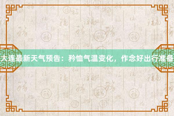 大连最新天气预告：矜恤气温变化，作念好出行准备