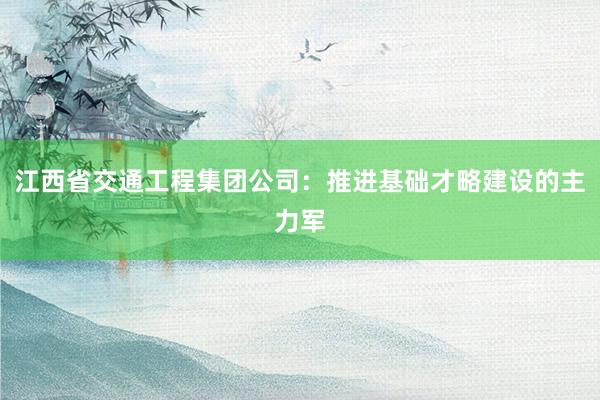 江西省交通工程集团公司：推进基础才略建设的主力军