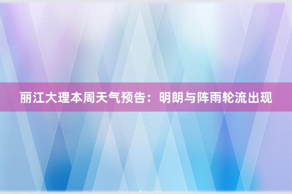 丽江大理本周天气预告：明朗与阵雨轮流出现