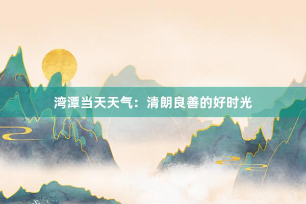 湾潭当天天气：清朗良善的好时光