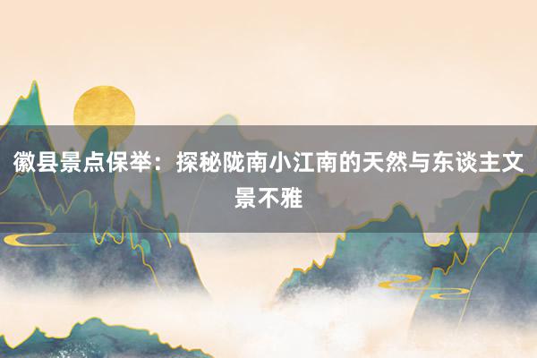 徽县景点保举：探秘陇南小江南的天然与东谈主文景不雅